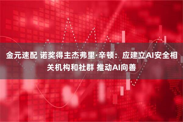 金元速配 诺奖得主杰弗里·辛顿：应建立AI安全相关机构和社群 推动AI向善