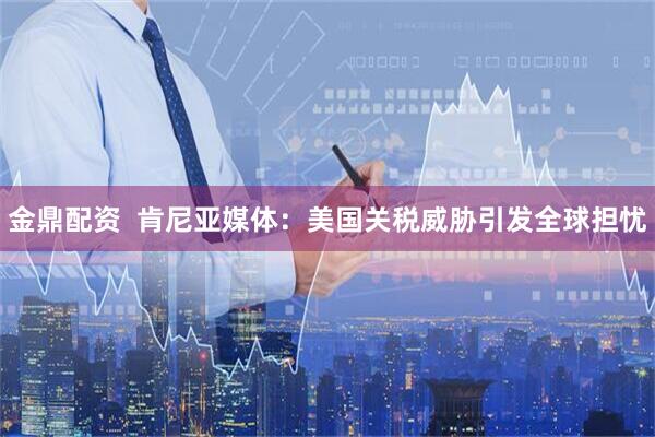 金鼎配资  肯尼亚媒体：美国关税威胁引发全球担忧