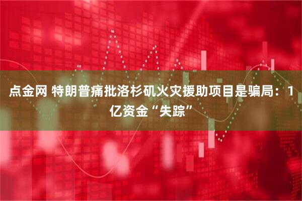 点金网 特朗普痛批洛杉矶火灾援助项目是骗局：1亿资金“失踪”