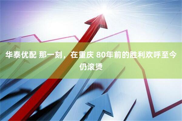 华泰优配 那一刻，在重庆 80年前的胜利欢呼至今仍滚烫