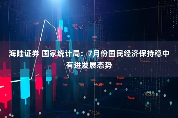 海陆证券 国家统计局：7月份国民经济保持稳中有进发展态势