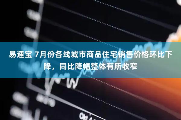 易速宝 7月份各线城市商品住宅销售价格环比下降，同比降幅整体有所收窄