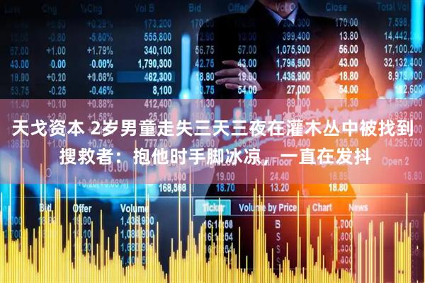 天戈资本 2岁男童走失三天三夜在灌木丛中被找到 搜救者：抱他时手脚冰凉，一直在发抖