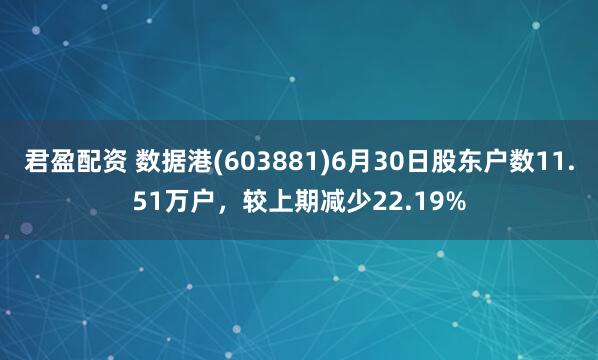 君盈配资 数据港(603881)6月30日股东户数11.51万户，较上期减少22.19%
