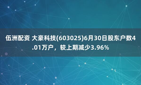 伍洲配资 大豪科技(603025)6月30日股东户数4.01万户，较上期减少3.96%