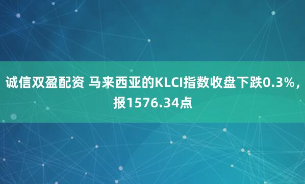 诚信双盈配资 马来西亚的KLCI指数收盘下跌0.3%，报1576.34点