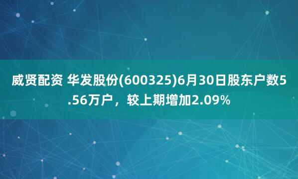 威贤配资 华发股份(600325)6月30日股东户数5.56万户，较上期增加2.09%