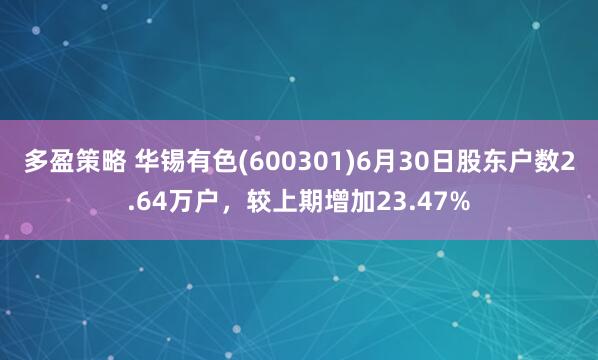 多盈策略 华锡有色(600301)6月30日股东户数2.64万户，较上期增加23.47%