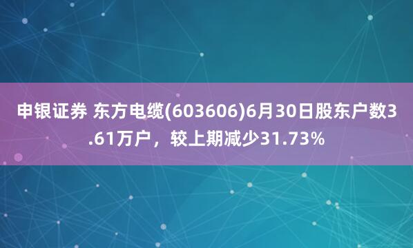 申银证券 东方电缆(603606)6月30日股东户数3.61万户，较上期减少31.73%