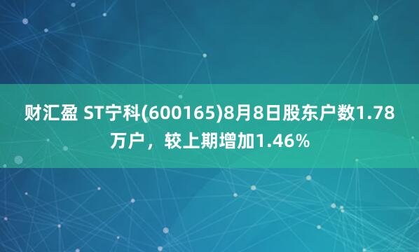 财汇盈 ST宁科(600165)8月8日股东户数1.78万户，较上期增加1.46%