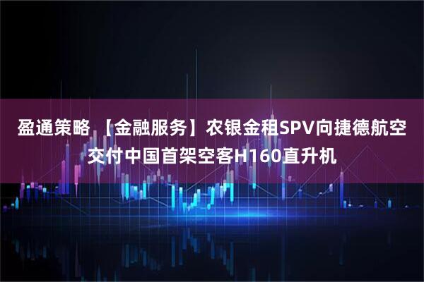 盈通策略 【金融服务】农银金租SPV向捷德航空交付中国首架空客H160直升机