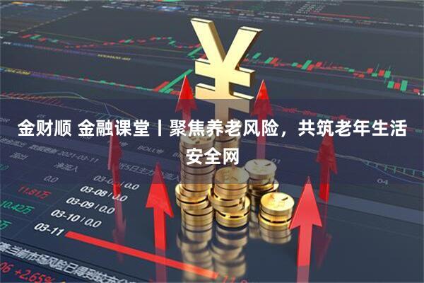 金财顺 金融课堂丨聚焦养老风险，共筑老年生活安全网
