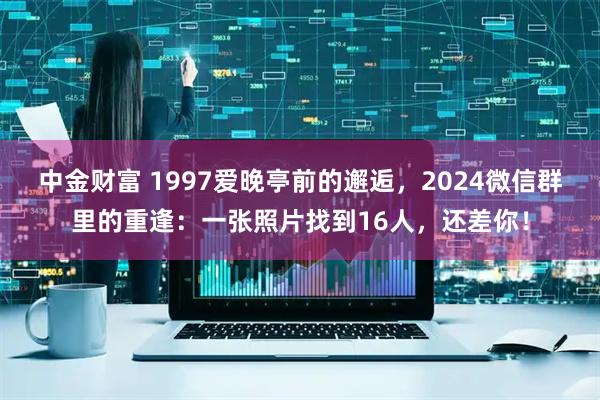 中金财富 1997爱晚亭前的邂逅，2024微信群里的重逢：一张照片找到16人，还差你！