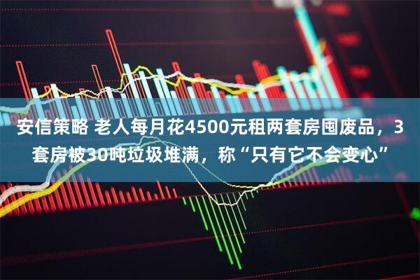 安信策略 老人每月花4500元租两套房囤废品，3套房被30吨垃圾堆满，称“只有它不会变心”