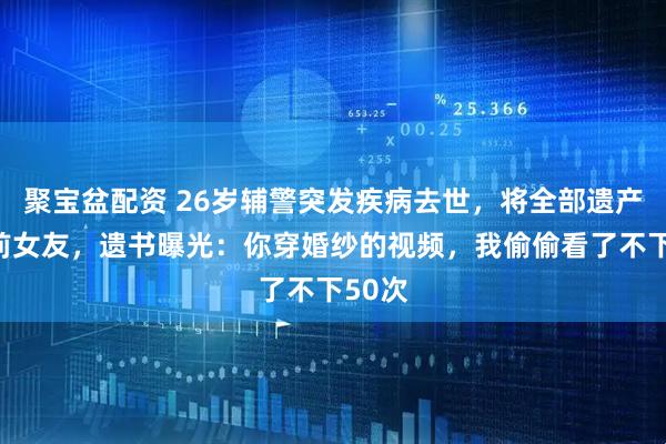 聚宝盆配资 26岁辅警突发疾病去世，将全部遗产留给前女友，遗书曝光：你穿婚纱的视频，我偷偷看了不下50次
