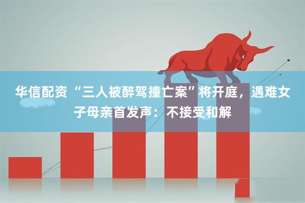 华信配资 “三人被醉驾撞亡案”将开庭，遇难女子母亲首发声：不接受和解