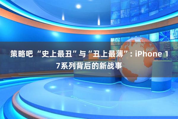 策略吧 “史上最丑”与“丑上最薄”: iPhone 17系列背后的新战事