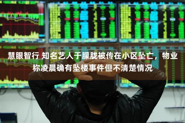 慧眼智行 知名艺人于朦胧被传在小区坠亡，物业称凌晨确有坠楼事件但不清楚情况