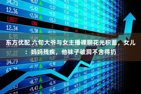 东方优配 六旬大爷与女主播裸聊花光积蓄，女儿：妈妈残疾，他袜子破洞不舍得扔