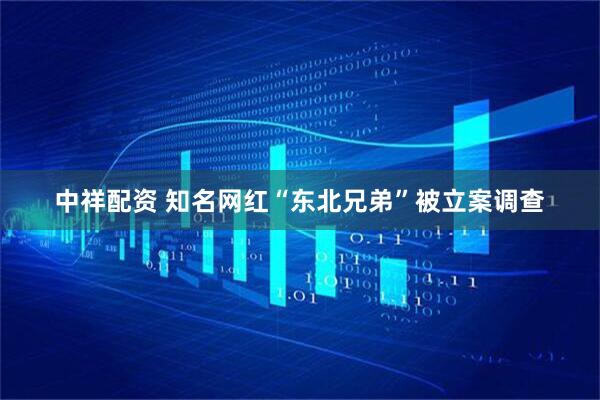中祥配资 知名网红“东北兄弟”被立案调查