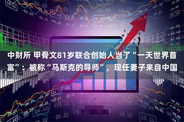 中财所 甲骨文81岁联合创始人当了“一天世界首富”：被称“马斯克的导师”，现任妻子来自中国