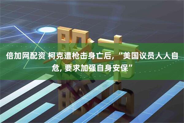 倍加网配资 柯克遭枪击身亡后, “美国议员人人自危, 要求加强自身安保”