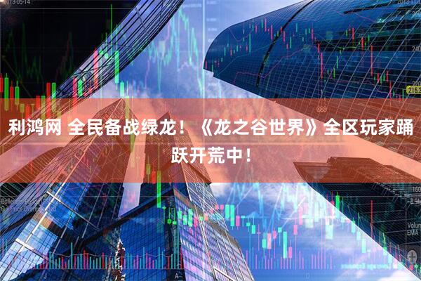 利鸿网 全民备战绿龙！《龙之谷世界》全区玩家踊跃开荒中！