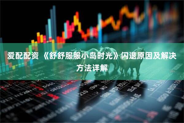 爱配配资 《舒舒服服小岛时光》闪退原因及解决方法详解