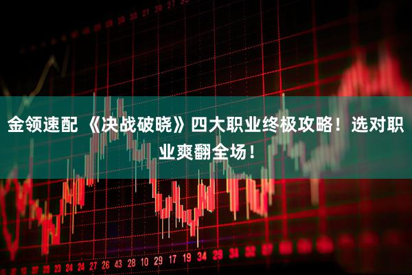 金领速配 《决战破晓》四大职业终极攻略！选对职业爽翻全场！