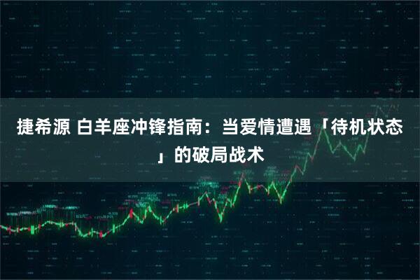 捷希源 白羊座冲锋指南：当爱情遭遇「待机状态」的破局战术