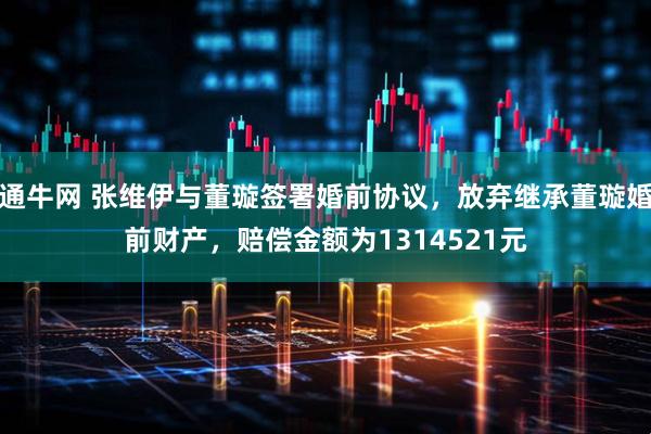 通牛网 张维伊与董璇签署婚前协议，放弃继承董璇婚前财产，赔偿金额为1314521元