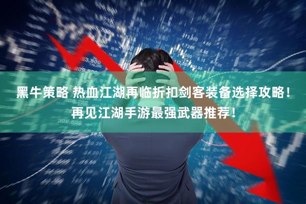 黑牛策略 热血江湖再临折扣剑客装备选择攻略！再见江湖手游最强武器推荐！