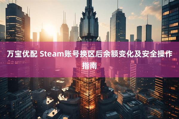 万宝优配 Steam账号换区后余额变化及安全操作指南