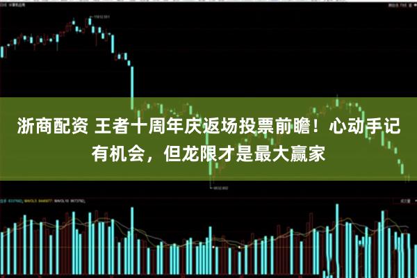 浙商配资 王者十周年庆返场投票前瞻！心动手记有机会，但龙限才是最大赢家
