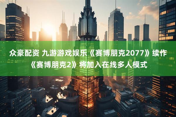 众豪配资 九游游戏娱乐《赛博朋克2077》续作《赛博朋克2》将加入在线多人模式