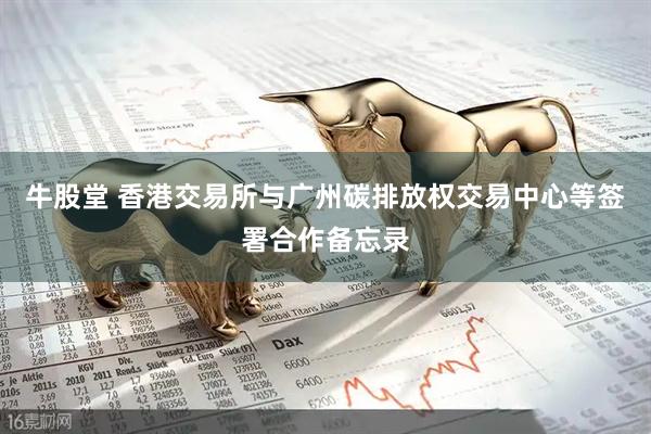 牛股堂 香港交易所与广州碳排放权交易中心等签署合作备忘录