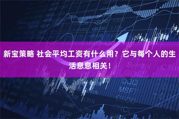 新宝策略 社会平均工资有什么用？它与每个人的生活息息相关！