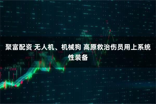聚富配资 无人机、机械狗 高原救治伤员用上系统性装备