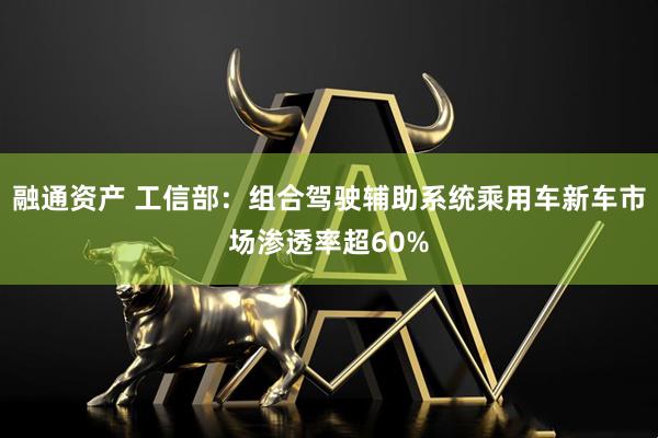 融通资产 工信部：组合驾驶辅助系统乘用车新车市场渗透率超60%