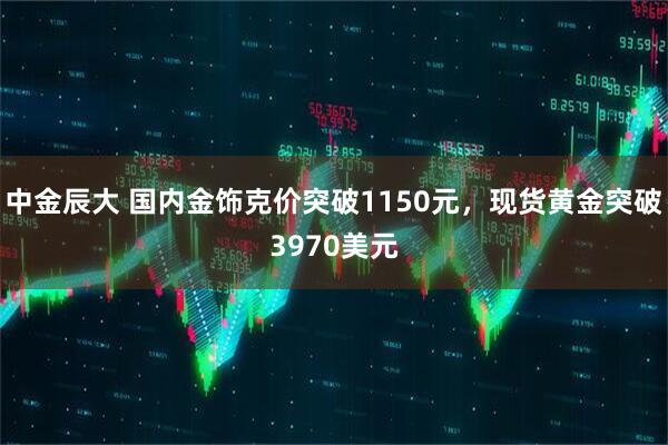 中金辰大 国内金饰克价突破1150元，现货黄金突破3970美元