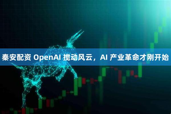 秦安配资 OpenAI 搅动风云，AI 产业革命才刚开始