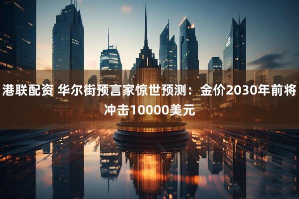 港联配资 华尔街预言家惊世预测：金价2030年前将冲击10000美元