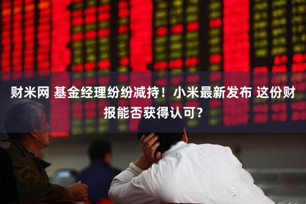 财米网 基金经理纷纷减持！小米最新发布 这份财报能否获得认可？