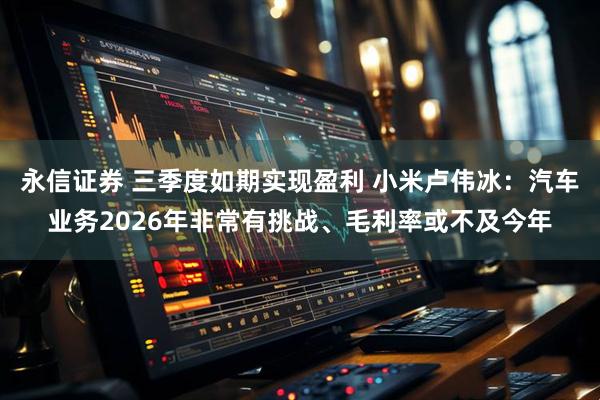 永信证券 三季度如期实现盈利 小米卢伟冰：汽车业务2026年非常有挑战、毛利率或不及今年