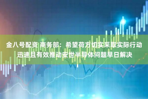 金八号配资 商务部：希望荷方切实采取实际行动 迅速且有效推动安世半导体问题早日解决