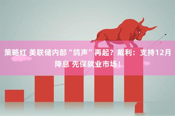 策略红 美联储内部“鸽声”再起？戴利：支持12月降息 先保就业市场！