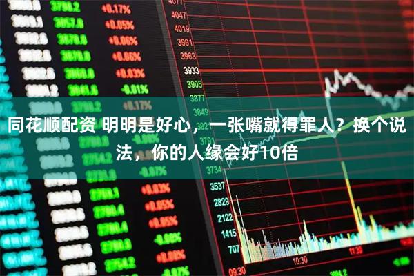 同花顺配资 明明是好心，一张嘴就得罪人？换个说法，你的人缘会好10倍