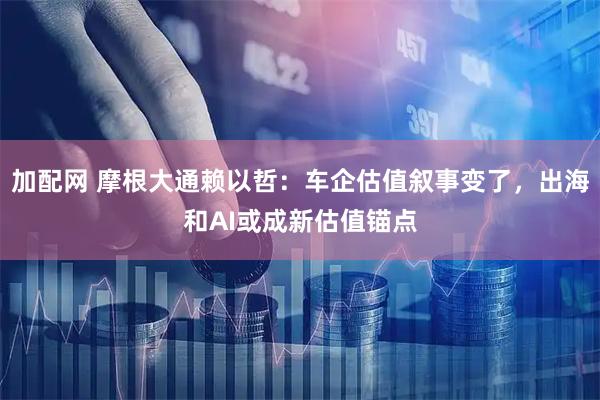 加配网 摩根大通赖以哲：车企估值叙事变了，出海和AI或成新估值锚点