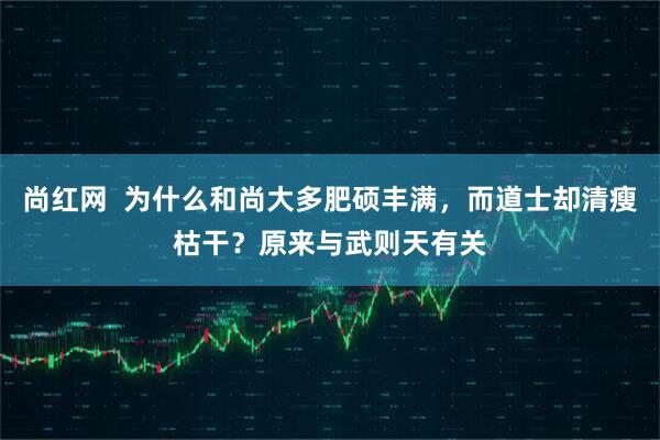 尚红网  为什么和尚大多肥硕丰满，而道士却清瘦枯干？原来与武则天有关