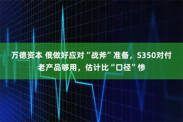 万德资本 俄做好应对“战斧”准备，S350对付老产品够用，估计比“口径”惨